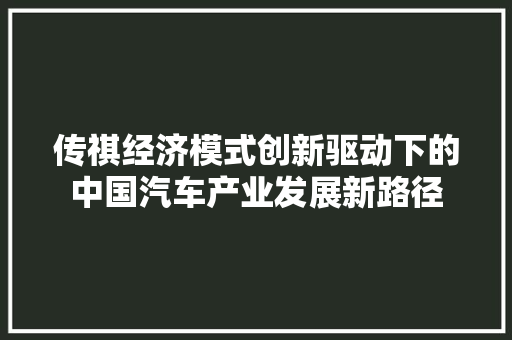 传祺经济模式创新驱动下的中国汽车产业发展新路径 传祺经济模式创新驱动下的中国汽车产业发展新路径