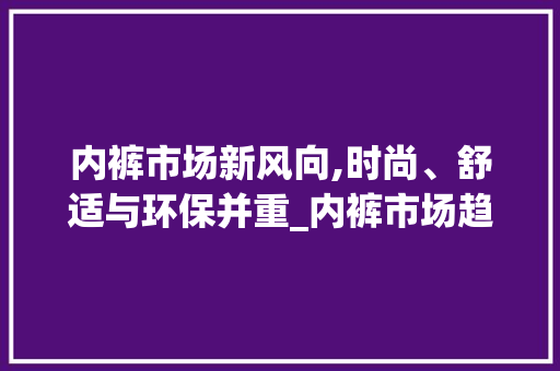 内裤市场新风向,时尚、舒适与环保并重_内裤市场趋势 内裤市场新风向,时尚、舒适与环保并重_内裤市场趋势