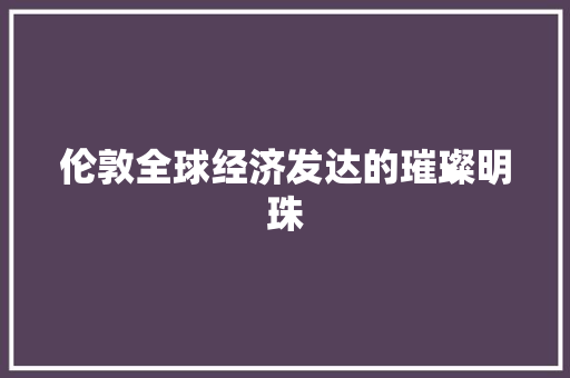 伦敦全球经济发达的璀璨明珠 伦敦全球经济发达的璀璨明珠