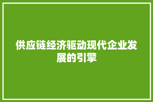 供应链经济驱动现代企业发展的引擎 供应链经济驱动现代企业发展的引擎