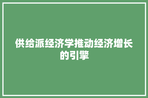 供给派经济学推动经济增长的引擎 供给派经济学推动经济增长的引擎