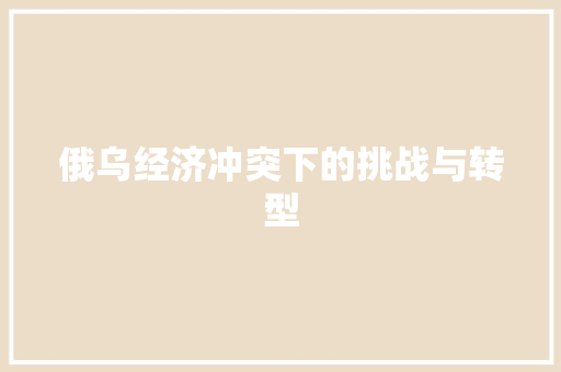 俄乌经济冲突下的挑战与转型 俄乌经济冲突下的挑战与转型