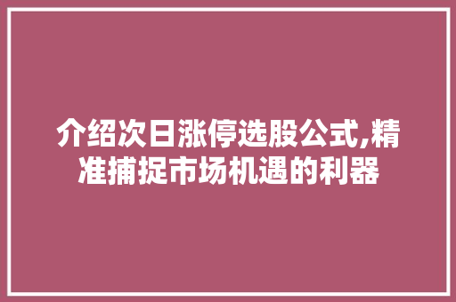 介绍次日涨停选股公式,精准捕捉市场机遇的利器 介绍次日涨停选股公式,精准捕捉市场机遇的利器