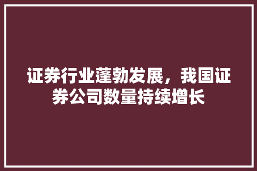 证券行业蓬勃发展,我国证券公司数量持续增长 证券行业蓬勃发展,我国证券公司数量持续增长