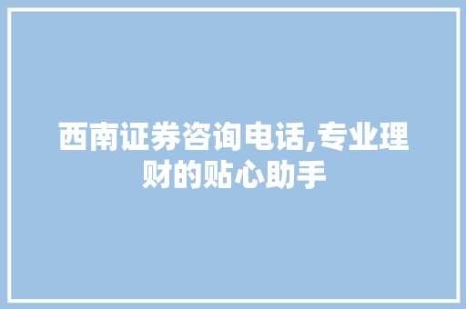 西南证券咨询电话,专业理财的贴心助手 西南证券咨询电话,专业理财的贴心助手