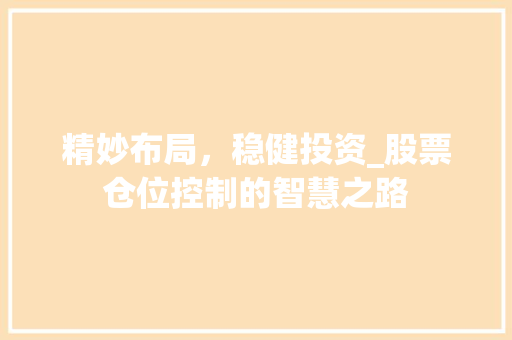 精妙布局,稳健投资_股票仓位控制的智慧之路 精妙布局,稳健投资_股票仓位控制的智慧之路