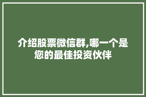 介绍股票微信群,哪一个是您的最佳投资伙伴 介绍股票微信群,哪一个是您的最佳投资伙伴