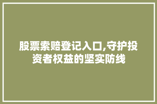 股票索赔登记入口,守护投资者权益的坚实防线 股票索赔登记入口,守护投资者权益的坚实防线