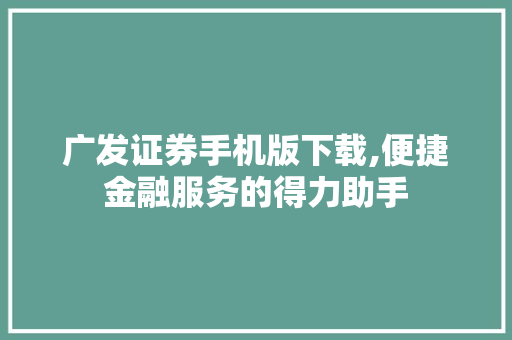 广发证券手机版下载,便捷金融服务的得力助手 广发证券手机版下载,便捷金融服务的得力助手
