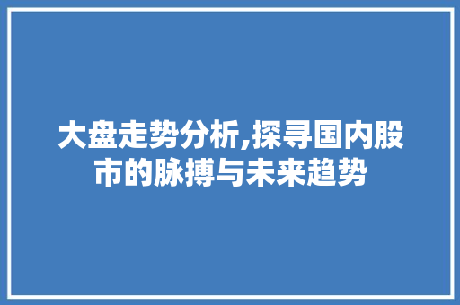 大盘走势分析,探寻国内股市的脉搏与未来趋势 大盘走势分析,探寻国内股市的脉搏与未来趋势