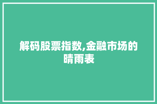 解码股票指数,金融市场的晴雨表 解码股票指数,金融市场的晴雨表