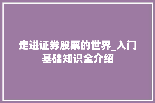 走进证券股票的世界_入门基础知识全介绍 走进证券股票的世界_入门基础知识全介绍