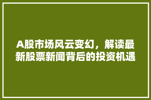 A股市场风云变幻,解读最新股票新闻背后的投资机遇 A股市场风云变幻,解读最新股票新闻背后的投资机遇