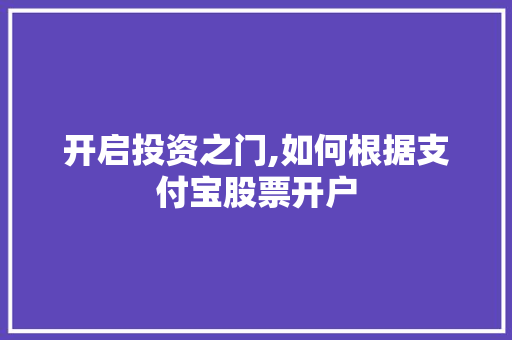 开启投资之门,如何根据支付宝股票开户 开启投资之门,如何根据支付宝股票开户