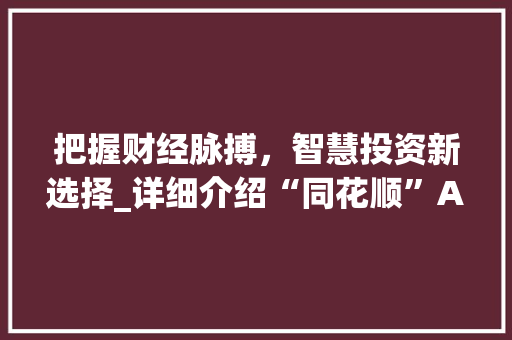 把握财经脉搏,智慧投资新选择_详细介绍“同花顺”APP在股票资讯领域的优势 把握财经脉搏,智慧投资新选择_详细介绍“同花顺”APP在股票资讯领域的优势