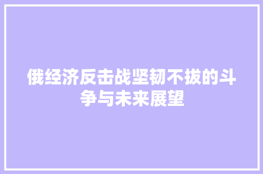 俄经济反击战坚韧不拔的斗争与未来展望 俄经济反击战坚韧不拔的斗争与未来展望