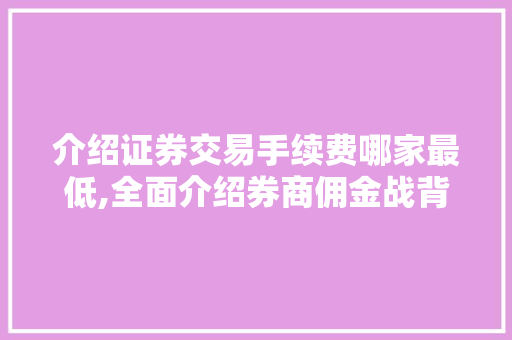 介绍证券交易手续费哪家最低,全面介绍券商佣金战背后的真相 介绍证券交易手续费哪家最低,全面介绍券商佣金战背后的真相