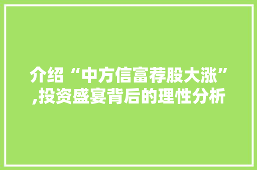 介绍“中方信富荐股大涨”,投资盛宴背后的理性分析 介绍“中方信富荐股大涨”,投资盛宴背后的理性分析