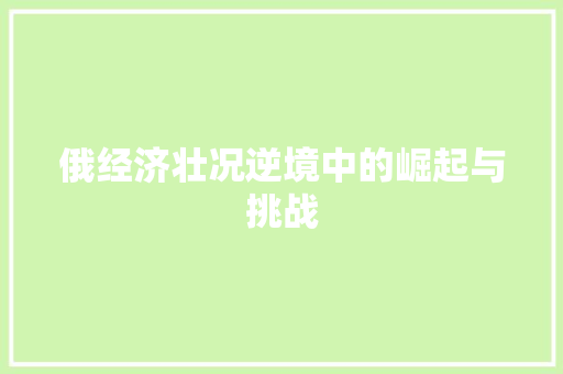 俄经济壮况逆境中的崛起与挑战 俄经济壮况逆境中的崛起与挑战
