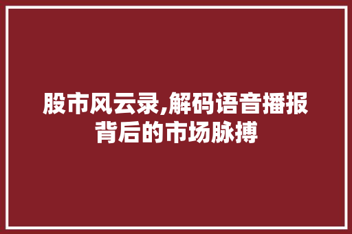 股市风云录,解码语音播报背后的市场脉搏 股市风云录,解码语音播报背后的市场脉搏