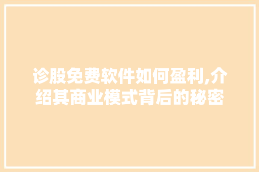 诊股免费软件如何盈利,介绍其商业模式背后的秘密 诊股免费软件如何盈利,介绍其商业模式背后的秘密
