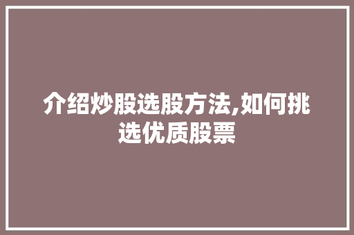 介绍炒股选股方法,如何挑选优质股票 介绍炒股选股方法,如何挑选优质股票