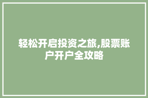 轻松开启投资之旅,股票账户开户全攻略 轻松开启投资之旅,股票账户开户全攻略