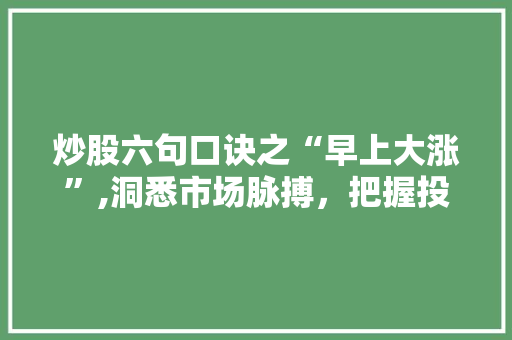炒股六句口诀之“早上大涨”,洞悉市场脉搏,把握投资先机 炒股六句口诀之“早上大涨”,洞悉市场脉搏,把握投资先机