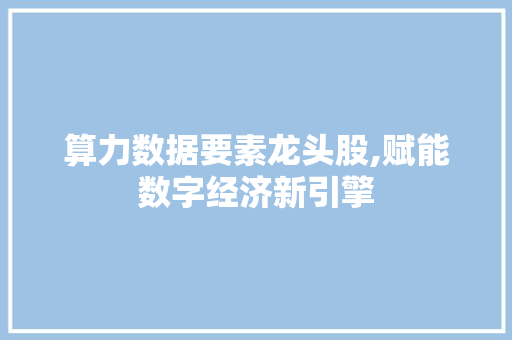 算力数据要素龙头股,赋能数字经济新引擎 算力数据要素龙头股,赋能数字经济新引擎
