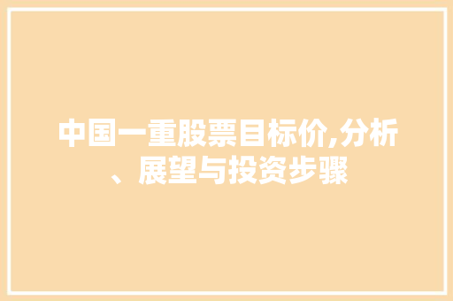 中国一重股票目标价,分析、展望与投资步骤 中国一重股票目标价,分析、展望与投资步骤