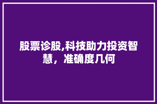 股票诊股,科技助力投资智慧,准确度几何 股票诊股,科技助力投资智慧,准确度几何