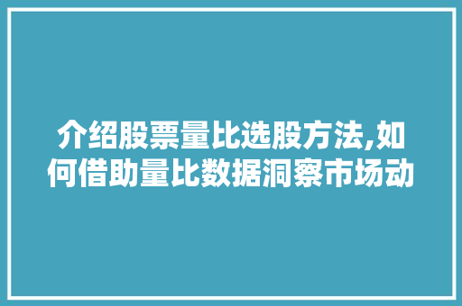 介绍股票量比选股方法,如何借助量比数据洞察市场动向 介绍股票量比选股方法,如何借助量比数据洞察市场动向