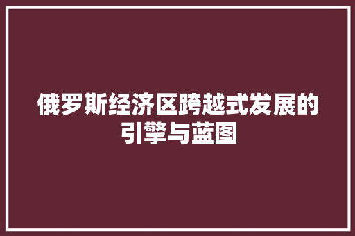 俄罗斯经济区跨越式发展的引擎与蓝图 俄罗斯经济区跨越式发展的引擎与蓝图