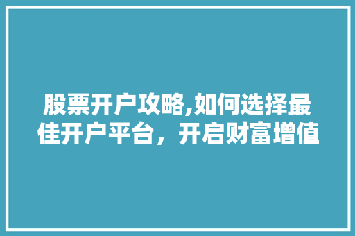 股票开户攻略,如何选择最佳开户平台,开启财富增值之旅 股票开户攻略,如何选择最佳开户平台,开启财富增值之旅