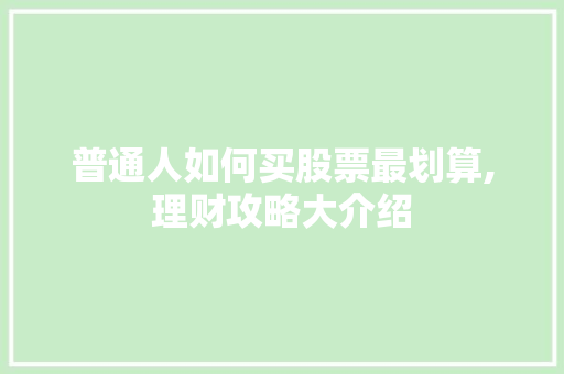 普通人如何买股票最划算,理财攻略大介绍 普通人如何买股票最划算,理财攻略大介绍