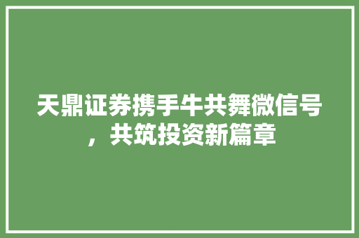 天鼎证券携手牛共舞微信号,共筑投资新篇章 天鼎证券携手牛共舞微信号,共筑投资新篇章