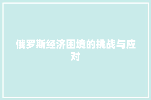 俄罗斯经济困境的挑战与应对 俄罗斯经济困境的挑战与应对