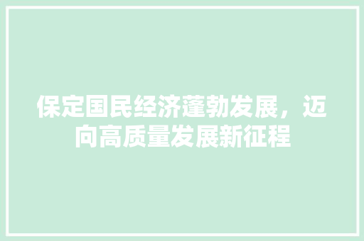 保定国民经济蓬勃发展,迈向高质量发展新征程 保定国民经济蓬勃发展,迈向高质量发展新征程