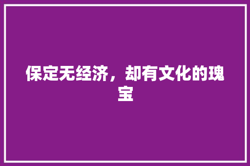 保定无经济,却有文化的瑰宝 保定无经济,却有文化的瑰宝
