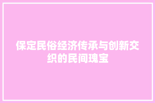 保定民俗经济传承与创新交织的民间瑰宝 保定民俗经济传承与创新交织的民间瑰宝