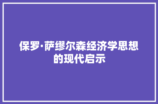 保罗·萨缪尔森经济学思想的现代启示 保罗·萨缪尔森经济学思想的现代启示