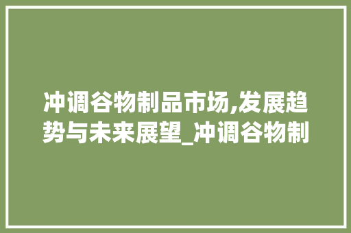 冲调谷物制品市场,发展趋势与未来展望_冲调谷物制品市场趋势 冲调谷物制品市场,发展趋势与未来展望_冲调谷物制品市场趋势