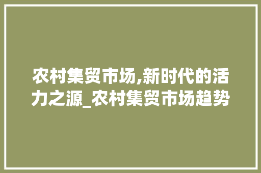 农村集贸市场,新时代的活力之源_农村集贸市场趋势图