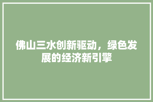 佛山三水创新驱动,绿色发展的经济新引擎 佛山三水创新驱动,绿色发展的经济新引擎