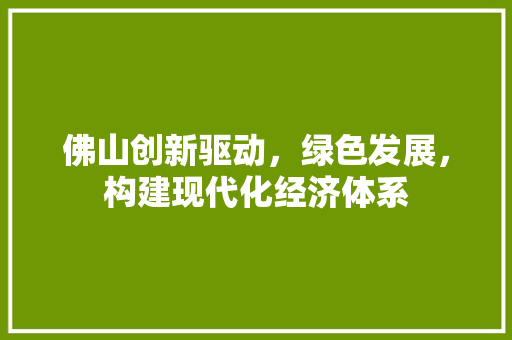 佛山创新驱动,绿色发展,构建现代化经济体系 佛山创新驱动,绿色发展,构建现代化经济体系