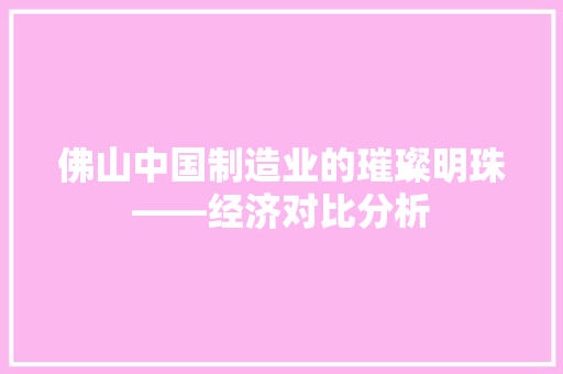 佛山中国制造业的璀璨明珠——经济对比分析 佛山中国制造业的璀璨明珠——经济对比分析