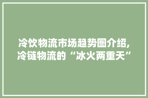 冷饮物流市场趋势图介绍,冷链物流的“冰火两重天”_冷饮物流市场趋势图 冷饮物流市场趋势图介绍,冷链物流的“冰火两重天”_冷饮物流市场趋势图