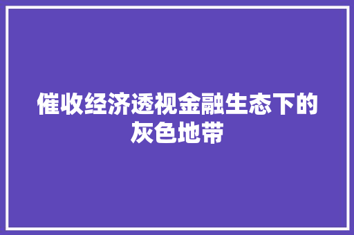 催收经济透视金融生态下的灰色地带 催收经济透视金融生态下的灰色地带