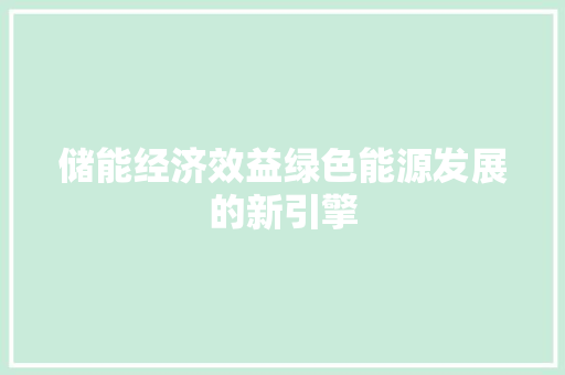 储能经济效益绿色能源发展的新引擎 储能经济效益绿色能源发展的新引擎