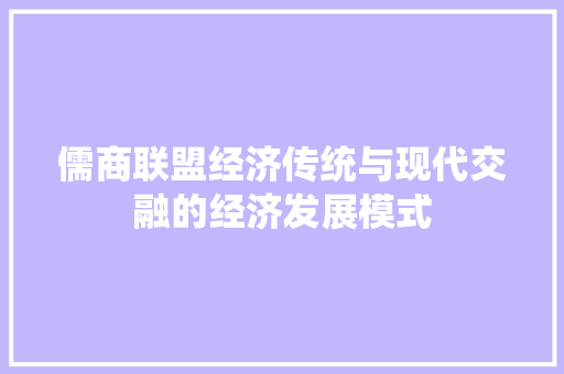 儒商联盟经济传统与现代交融的经济发展模式 儒商联盟经济传统与现代交融的经济发展模式